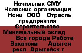 Начальник СМУ › Название организации ­ Нони, ООО › Отрасль предприятия ­ Строительство › Минимальный оклад ­ 76 000 - Все города Работа » Вакансии   . Адыгея респ.,Адыгейск г.